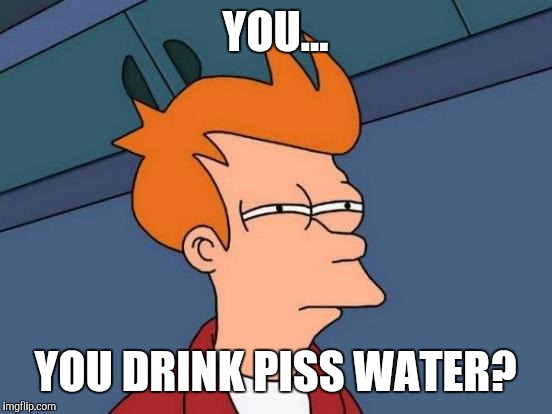 Futurama Fry Meme | YOU... YOU DRINK PISS WATER? | image tagged in memes,futurama fry | made w/ Imgflip meme maker