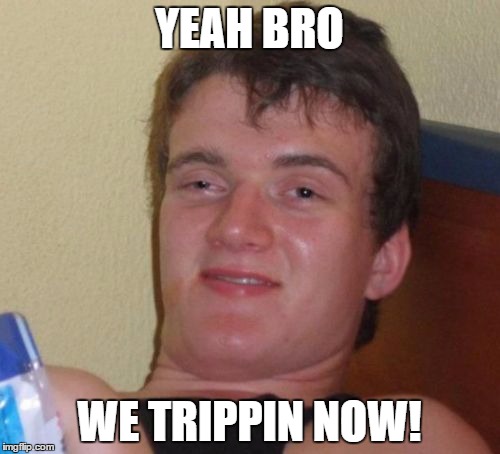 10 Guy Meme | YEAH BRO WE TRIPPIN NOW! | image tagged in memes,10 guy | made w/ Imgflip meme maker