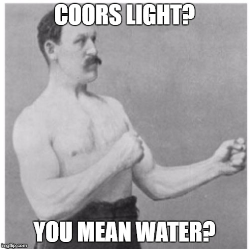 This is what goes through my mind every time I hear a guy say that Coors light is a great beer | COORS LIGHT? YOU MEAN WATER? | image tagged in memes,overly manly man | made w/ Imgflip meme maker