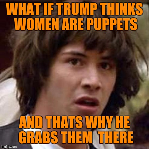 Joke credit to Trevor Noah of the Daily Show.  Ps... South Park is killing it also. XD | WHAT IF TRUMP THINKS WOMEN ARE PUPPETS; AND THATS WHY HE GRABS THEM  THERE | image tagged in memes,conspiracy keanu | made w/ Imgflip meme maker