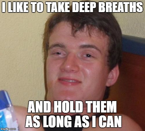 10 Guy Meme | I LIKE TO TAKE DEEP BREATHS AND HOLD THEM AS LONG AS I CAN | image tagged in memes,10 guy | made w/ Imgflip meme maker