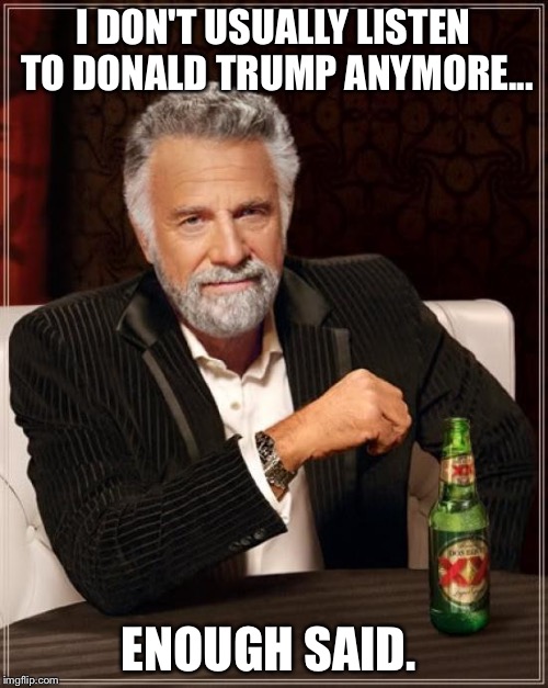 The Most Interesting Man In The World | I DON'T USUALLY LISTEN TO DONALD TRUMP ANYMORE... ENOUGH SAID. | image tagged in memes,the most interesting man in the world | made w/ Imgflip meme maker