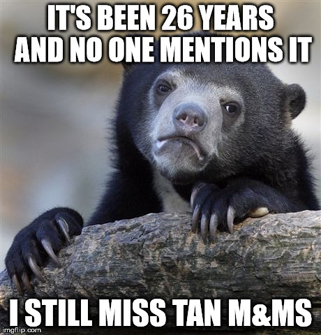 Confession Bear Meme | IT'S BEEN 26 YEARS AND NO ONE MENTIONS IT; I STILL MISS TAN M&MS | image tagged in memes,confession bear | made w/ Imgflip meme maker