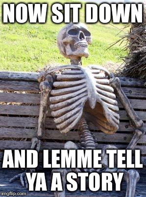 Waiting Skeleton Meme | NOW SIT DOWN; AND LEMME TELL YA A STORY | image tagged in memes,waiting skeleton | made w/ Imgflip meme maker