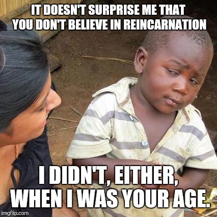 Third World Skeptical Kid Meme | IT DOESN'T SURPRISE ME THAT YOU DON'T BELIEVE IN REINCARNATION I DIDN'T, EITHER, WHEN I WAS YOUR AGE. | image tagged in memes,third world skeptical kid | made w/ Imgflip meme maker