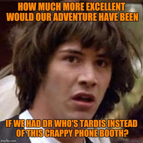"Bigger on the inside" for starters... | HOW MUCH MORE EXCELLENT WOULD OUR ADVENTURE HAVE BEEN; IF WE HAD DR WHO'S TARDIS INSTEAD OF THIS CRAPPY PHONE BOOTH? | image tagged in memes,conspiracy keanu,doctor who,tardis,bill and ted,adventure | made w/ Imgflip meme maker
