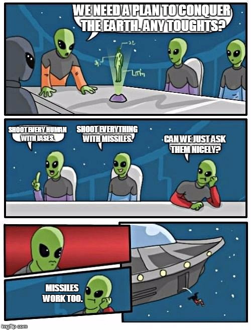 Alien Meeting Suggestion | WE NEED A PLAN TO CONQUER THE EARTH. ANY TOUGHTS? SHOOT EVERY HUMAN WITH LASES. SHOOT EVERYTHING WITH MISSILES. CAN WE JUST ASK THEM NICELY? MISSILES WORK TOO. | image tagged in memes,alien meeting suggestion | made w/ Imgflip meme maker