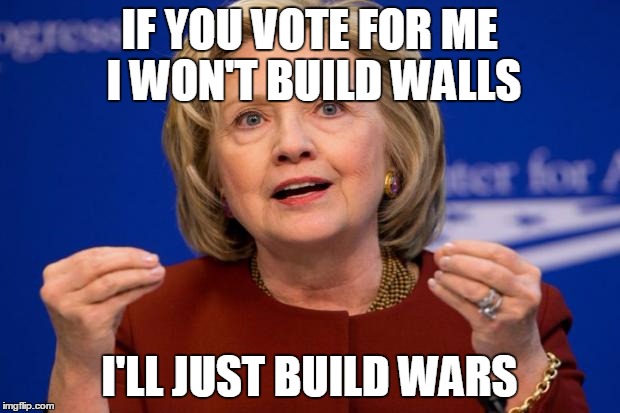 Hillary Clinton | IF YOU VOTE FOR ME I WON'T BUILD WALLS; I'LL JUST BUILD WARS | image tagged in hillary clinton | made w/ Imgflip meme maker