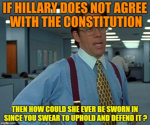 That Would Be Great Meme | IF HILLARY DOES NOT AGREE WITH THE CONSTITUTION; THEN HOW COULD SHE EVER BE SWORN IN SINCE YOU SWEAR TO UPHOLD AND DEFEND IT ? | image tagged in memes,that would be great | made w/ Imgflip meme maker