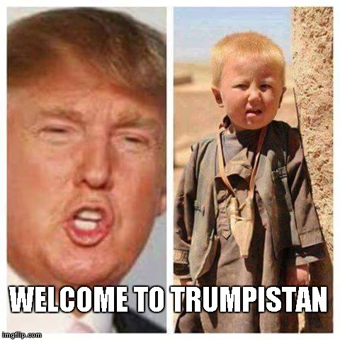 Welcome to Trumpistan | WELCOME TO TRUMPISTAN | image tagged in donald trump,trump,trump 2016 | made w/ Imgflip meme maker