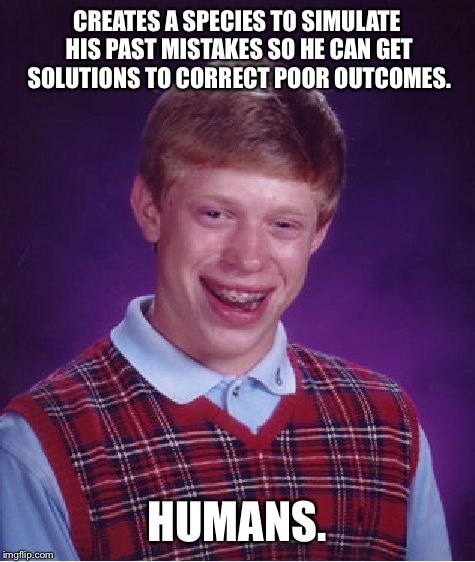 Bad Luck Brian Meme | CREATES A SPECIES TO SIMULATE HIS PAST MISTAKES SO HE CAN GET SOLUTIONS TO CORRECT POOR OUTCOMES. HUMANS. | image tagged in memes,bad luck brian | made w/ Imgflip meme maker
