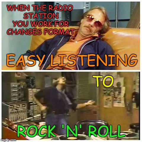 Format Change | WHEN THE RADIO STATION YOU WORK FOR CHANGES FORMAT; EASY LISTENING; TO; ROCK 'N' ROLL | image tagged in rock music,radio,wkrp,dr johnny fever,aor,rock and roll | made w/ Imgflip meme maker