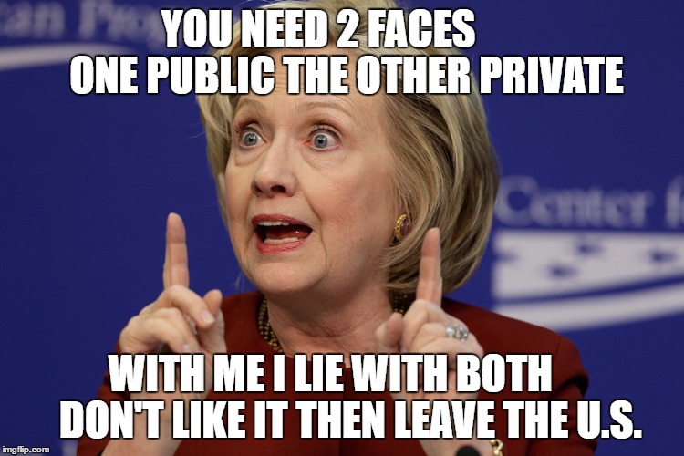 Hillary Clinton 2 | YOU NEED 2 FACES       ONE PUBLIC THE OTHER PRIVATE; WITH ME I LIE WITH BOTH     DON'T LIKE IT THEN LEAVE THE U.S. | image tagged in hillary clinton 2 | made w/ Imgflip meme maker