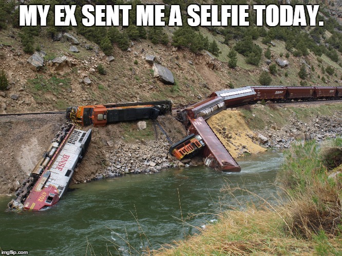 MY EX SENT ME A SELFIE TODAY. | image tagged in trainwreck,memes,funny memes,ex girlfriend,ex boyfriend | made w/ Imgflip meme maker
