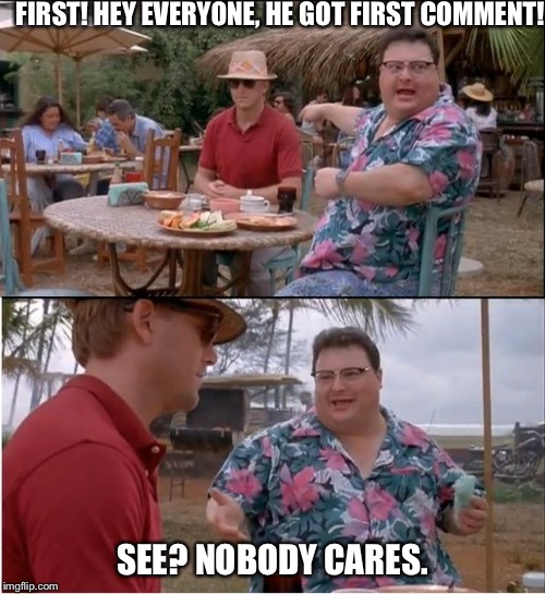 See Nobody Cares | FIRST! HEY EVERYONE, HE GOT FIRST COMMENT! SEE? NOBODY CARES. | image tagged in memes,see nobody cares | made w/ Imgflip meme maker