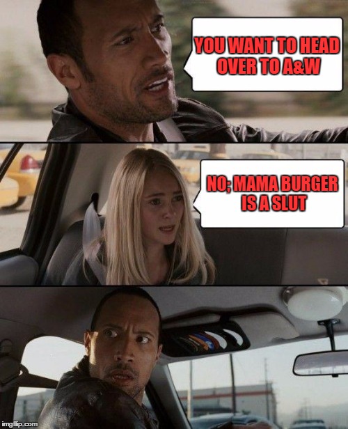 The Rock Driving Meme | YOU WANT TO HEAD OVER TO A&W NO; MAMA BURGER IS A S**T | image tagged in memes,the rock driving | made w/ Imgflip meme maker