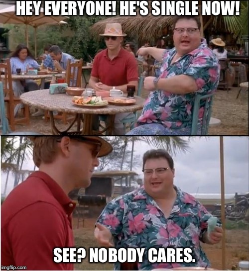 See Nobody Cares | HEY EVERYONE! HE'S SINGLE NOW! SEE? NOBODY CARES. | image tagged in memes,see nobody cares | made w/ Imgflip meme maker