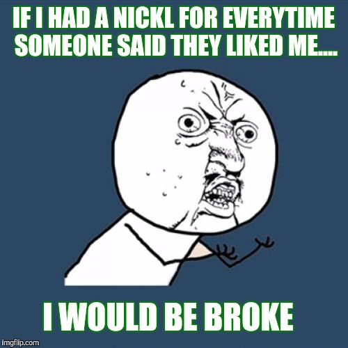 Y U No Meme | IF I HAD A NICKL FOR EVERYTIME SOMEONE SAID THEY LIKED ME.... I WOULD BE BROKE | image tagged in memes,y u no | made w/ Imgflip meme maker