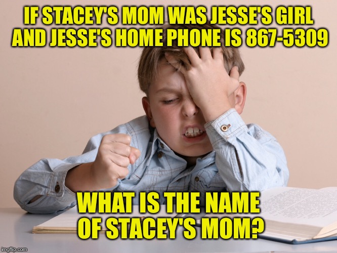 I hate music history word problems! | IF STACEY'S MOM WAS JESSE'S GIRL AND JESSE'S HOME PHONE IS 867-5309; WHAT IS THE NAME OF STACEY'S MOM? | image tagged in memes,jesse's girl,stacey's mom,867-5309,algebra word problems | made w/ Imgflip meme maker