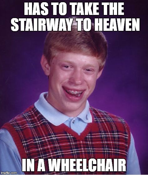Bad Luck Brian | HAS TO TAKE THE STAIRWAY TO HEAVEN; IN A WHEELCHAIR | image tagged in memes,bad luck brian | made w/ Imgflip meme maker