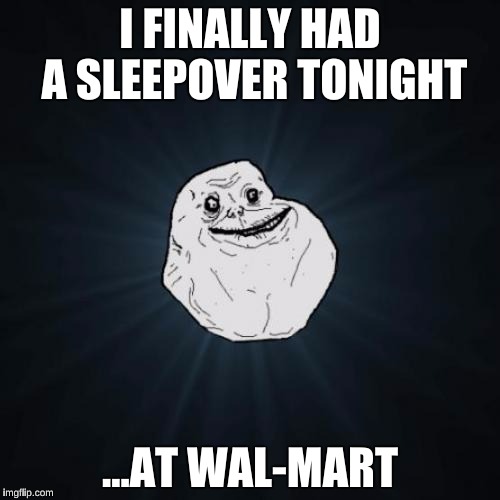 The Super center is Open 24 Hours :) | I FINALLY HAD A SLEEPOVER TONIGHT; ...AT WAL-MART | image tagged in memes,forever alone,walmart | made w/ Imgflip meme maker