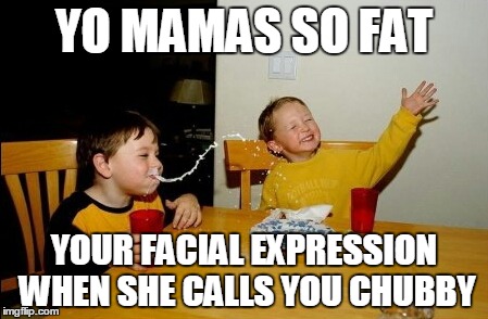 Yo Mamas So Fat | YO MAMAS SO FAT; YOUR FACIAL EXPRESSION WHEN SHE CALLS YOU CHUBBY | image tagged in memes,yo mamas so fat | made w/ Imgflip meme maker