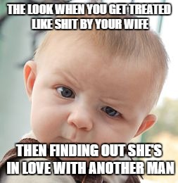 Skeptical Baby | THE LOOK WHEN YOU GET TREATED LIKE SHIT BY YOUR WIFE; THEN FINDING OUT SHE'S IN LOVE WITH ANOTHER MAN | image tagged in memes,skeptical baby | made w/ Imgflip meme maker