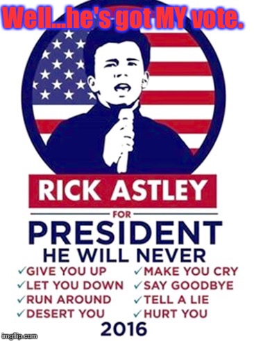 I Could've Just Posted This With Nothing..And It Would've Still Said Everything. But We're Not Allowed: | Well...he's got MY vote. | image tagged in memes,election 2016,rick astley | made w/ Imgflip meme maker