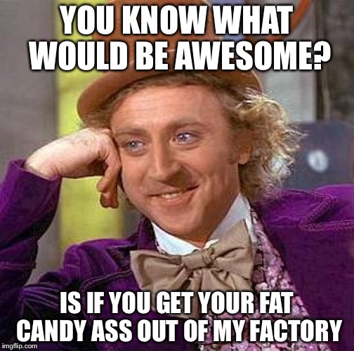Creepy Condescending Wonka | YOU KNOW WHAT WOULD BE AWESOME? IS IF YOU GET YOUR FAT CANDY ASS OUT OF MY FACTORY | image tagged in memes,creepy condescending wonka | made w/ Imgflip meme maker