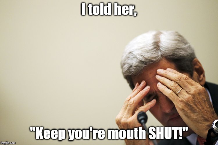 Kerry's headache | I told her, "Keep you're mouth SHUT!" | image tagged in kerry's headache | made w/ Imgflip meme maker