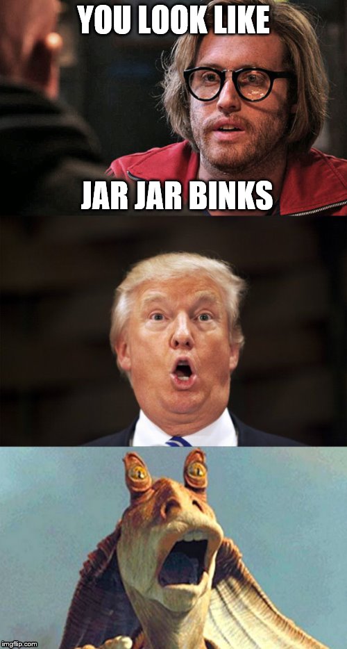Jar Jar Trump | YOU LOOK LIKE; JAR JAR BINKS | image tagged in deadpool trump,deadpool,tj miller meme,jar jar binks,jar jar politics,jar jar trump | made w/ Imgflip meme maker