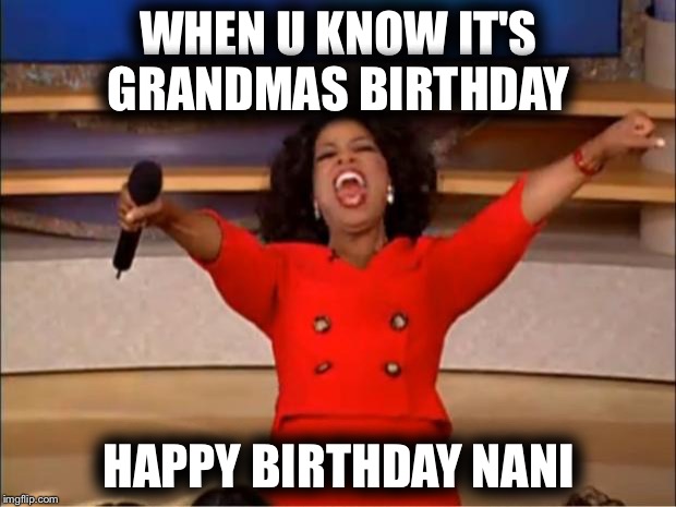 Oprah You Get A | WHEN U KNOW IT'S GRANDMAS BIRTHDAY; HAPPY BIRTHDAY NANI | image tagged in memes,oprah you get a | made w/ Imgflip meme maker