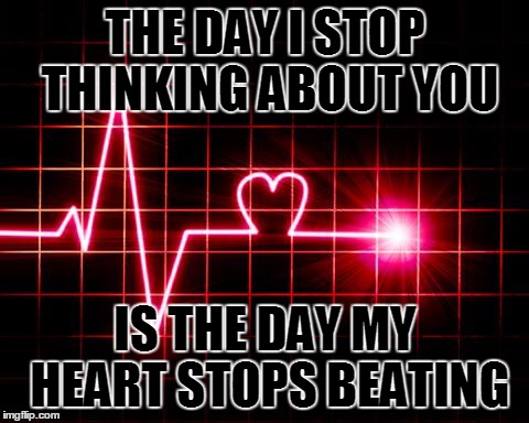 THE DAY I STOP THINKING ABOUT YOU; IS THE DAY MY HEART STOPS BEATING | image tagged in tau | made w/ Imgflip meme maker