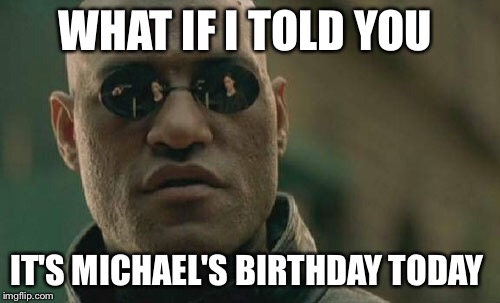 Matrix Morpheus Meme | WHAT IF I TOLD YOU; IT'S MICHAEL'S BIRTHDAY TODAY | image tagged in memes,matrix morpheus | made w/ Imgflip meme maker