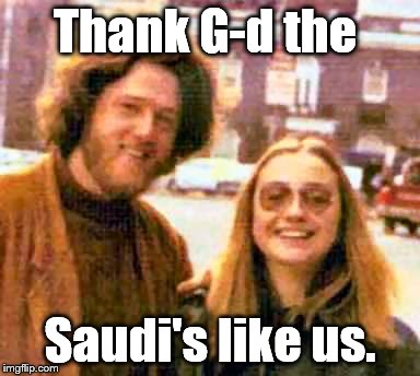Clinton hippies | Thank G-d the Saudi's like us. | image tagged in clinton hippies | made w/ Imgflip meme maker