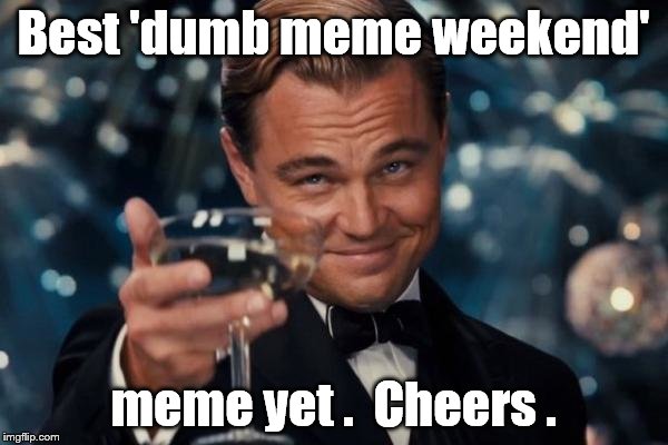 Leonardo Dicaprio Cheers Meme | Best 'dumb meme weekend' meme yet .  Cheers . | image tagged in memes,leonardo dicaprio cheers | made w/ Imgflip meme maker