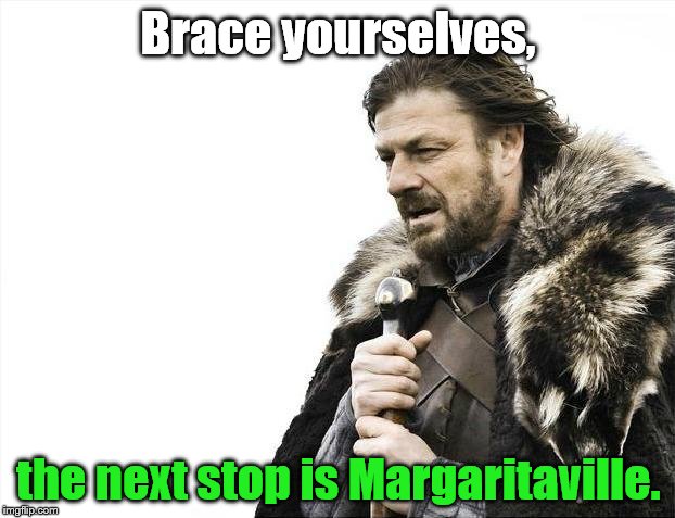 Brace Yourselves X is Coming Meme | Brace yourselves, the next stop is Margaritaville. | image tagged in memes,brace yourselves x is coming | made w/ Imgflip meme maker