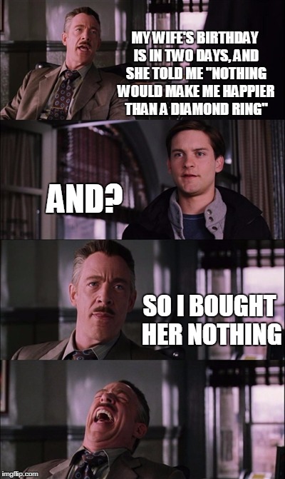 Spiderman Laugh | MY WIFE'S BIRTHDAY IS IN TWO DAYS, AND SHE TOLD ME "NOTHING WOULD MAKE ME HAPPIER THAN A DIAMOND RING"; AND? SO I BOUGHT HER NOTHING | image tagged in memes,spiderman laugh | made w/ Imgflip meme maker