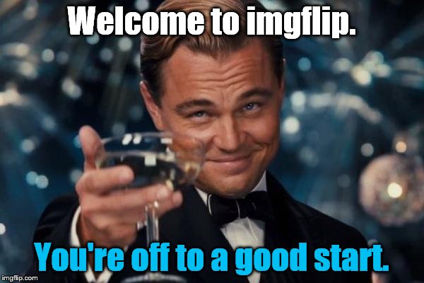 Leonardo Dicaprio Cheers Meme | Welcome to imgflip. You're off to a good start. | image tagged in memes,leonardo dicaprio cheers | made w/ Imgflip meme maker