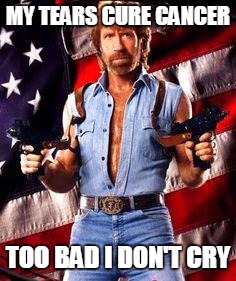 chuck norris | MY TEARS CURE CANCER; TOO BAD I DON'T CRY | image tagged in chuck norris | made w/ Imgflip meme maker