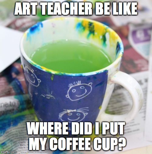 Art Teacher Be Like | ART TEACHER BE LIKE; WHERE DID I PUT MY COFFEE CUP? | image tagged in art teacher,coffee cup | made w/ Imgflip meme maker