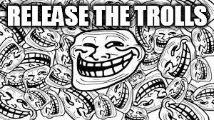 RELEASE THE TROLLS | image tagged in trolling | made w/ Imgflip meme maker