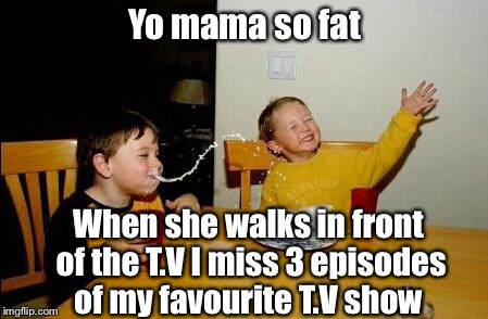 yo mama so fat | Yo mama so fat; When she walks in front of the T.V I miss 3 episodes of my favourite T.V show | image tagged in yo mama so fat | made w/ Imgflip meme maker