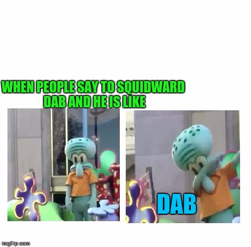 Squidward Dab | WHEN PEOPLE SAY TO SQUIDWARD DAB AND HE IS LIKE; DAB | image tagged in squidward dab | made w/ Imgflip meme maker