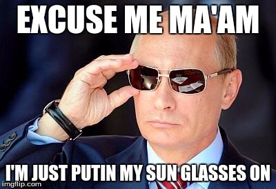 Putin on sunglasses  | EXCUSE ME MA'AM; I'M JUST PUTIN MY SUN GLASSES ON | image tagged in putin on sunglasses | made w/ Imgflip meme maker