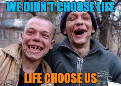 Ugly Twins | WE DIDN'T CHOOSE LIFE; LIFE CHOOSE US | image tagged in memes,ugly twins | made w/ Imgflip meme maker