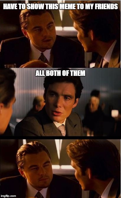 Inception Meme | HAVE TO SHOW THIS MEME TO MY FRIENDS; ALL BOTH OF THEM | image tagged in memes,inception | made w/ Imgflip meme maker