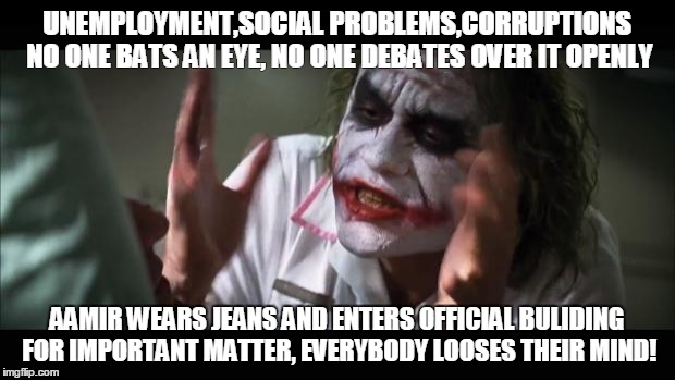 And everybody loses their minds Meme | UNEMPLOYMENT,SOCIAL PROBLEMS,CORRUPTIONS NO ONE BATS AN EYE, NO ONE DEBATES OVER IT OPENLY; AAMIR WEARS JEANS AND ENTERS OFFICIAL BULIDING FOR IMPORTANT MATTER, EVERYBODY LOOSES THEIR MIND! | image tagged in memes,and everybody loses their minds | made w/ Imgflip meme maker