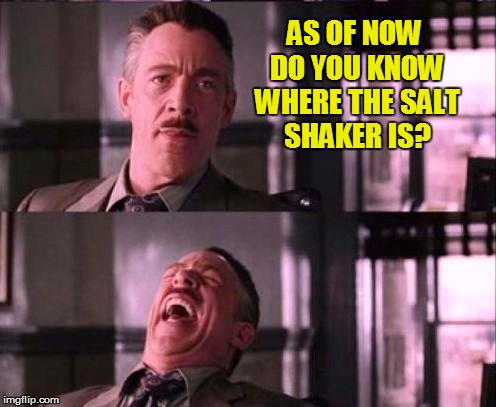 AS OF NOW DO YOU KNOW WHERE THE SALT SHAKER IS? | made w/ Imgflip meme maker