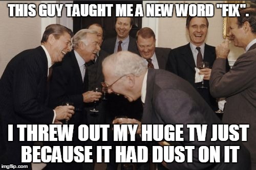 Laughing Men In Suits Meme | THIS GUY TAUGHT ME A NEW WORD "FIX". I THREW OUT MY HUGE TV JUST BECAUSE IT HAD DUST ON IT | image tagged in memes,laughing men in suits | made w/ Imgflip meme maker
